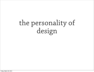 the personality of
                              design



Friday, March 23, 2012
 