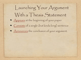 Launching Your Argument
With a Thesis Statement
Appears at the beginning of your paper
Consists of a single (but kinda long) sentence
Announces the conclusion of your argument.
 