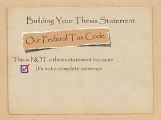 Building Your Thesis Statement

     Ou r Federal T ax Code

This is NOT a thesis statement because . . .
         It’s not a complete sentence
 