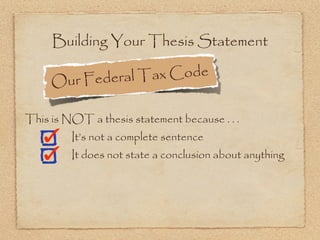 Building Your Thesis Statement

     Ou r Federal T ax Code

This is NOT a thesis statement because . . .
         It’s not a complete sentence
         It does not state a conclusion about anything
 