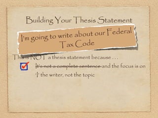 Building Your Thesis Statement

                      e about ou r Federal
   I’m g oing to writ
                 T  ax Code
This is NOT a thesis statement because . . .
         It’s not a complete sentence and the focus is on
         ‘I’ the writer, not the topic
 