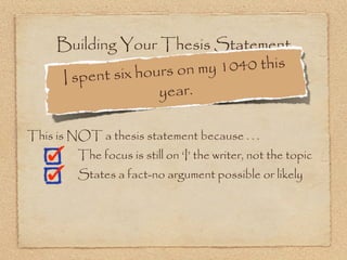 Building Your Thesis Statement
                x hours on m y 1040 this
     I spent si
                     year.

This is NOT a thesis statement because . . .
         The focus is still on ‘I’ the writer, not the topic
         States a fact-no argument possible or likely
 