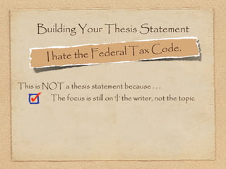 Building Your Thesis Statement

                  the Federal Ta x Code.
        I hate

This is NOT a thesis statement because . . .
          The focus is still on ‘I’ the writer, not the topic
 