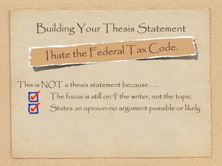 Building Your Thesis Statement

                  the Federal Ta x Code.
        I hate

This is NOT a thesis statement because . . .
          The focus is still on ‘I’ the writer, not the topic
          States an opinion-no argument possible or likely
 