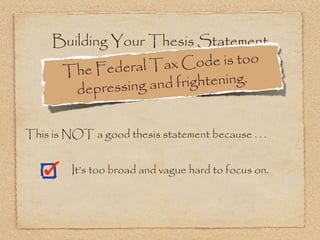 Building Your Thesis Statement
              deral Tax C   ode is too
      The Fe
        dep ressing and frightening.


This is NOT a good thesis statement because . . .


         It’s too broad and vague hard to focus on.
 