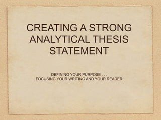 CREATING A STRONG
ANALYTICAL THESIS
   STATEMENT

       DEFINING YOUR PURPOSE . . .
 FOCUSING YOUR WRITING AND YOUR READER
 