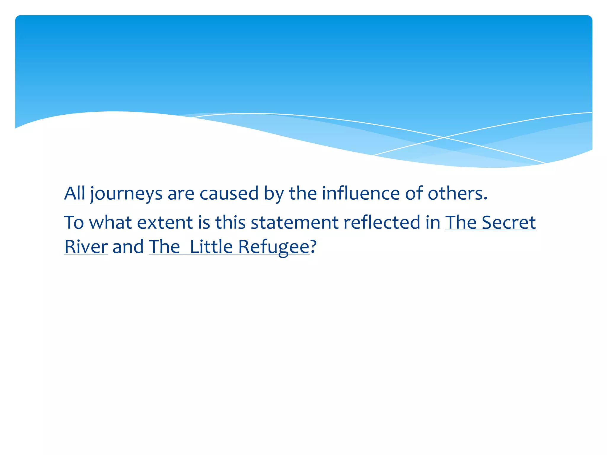 All journeys are caused by the influence of others.
To what extent is this statement reflected in The Secret
River and The Little Refugee?
 