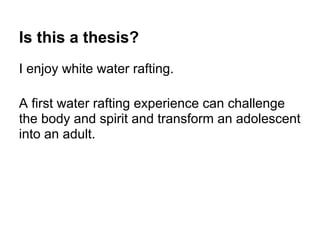 Is this a thesis?
I enjoy white water rafting.
A first water rafting experience can challenge
the body and spirit and transform an adolescent
into an adult.
 