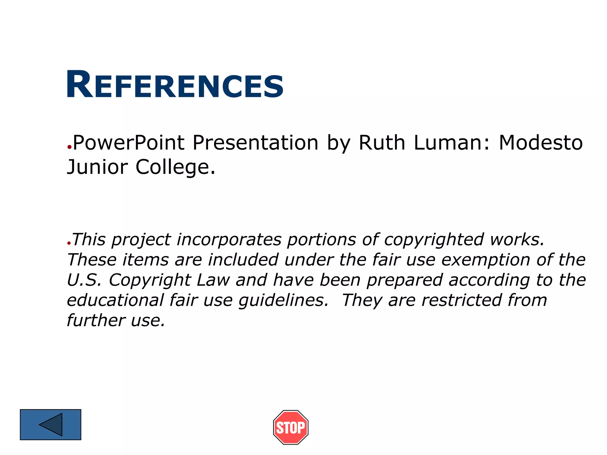 REFERENCES 
●PowerPoint Presentation by Ruth Luman: Modesto 
Junior College. 
●This project incorporates portions of copyrighted works. 
These items are included under the fair use exemption of the 
U.S. Copyright Law and have been prepared according to the 
educational fair use guidelines. They are restricted from 
further use. 
