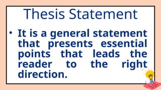 Thesis Statement
• It is a general statement
that presents essential
points that leads the
reader to the right
direction.
 