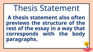 Thesis Statement
A thesis statement also often
previews the structure of the
rest of the essay in a way that
corresponds with the body
paragraphs.
 