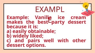 Example: Vanilla ice cream
makes the best party dessert
because it is:
a) easily obtainable;
b) widely liked;
c) and pairs well with other
dessert options.
EXAMPL
E
 
