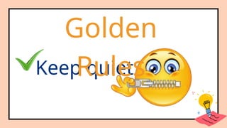 Keep quiet
Golden
Rules
 
