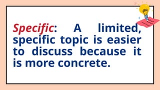Specific: A limited,
specific topic is easier
to discuss because it
is more concrete.
 