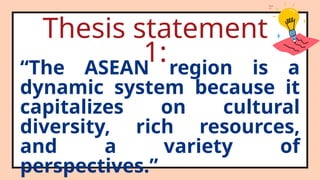 Thesis statement
1:
“The ASEAN region is a
dynamic system because it
capitalizes on cultural
diversity, rich resources,
and a variety of
perspectives.”
 