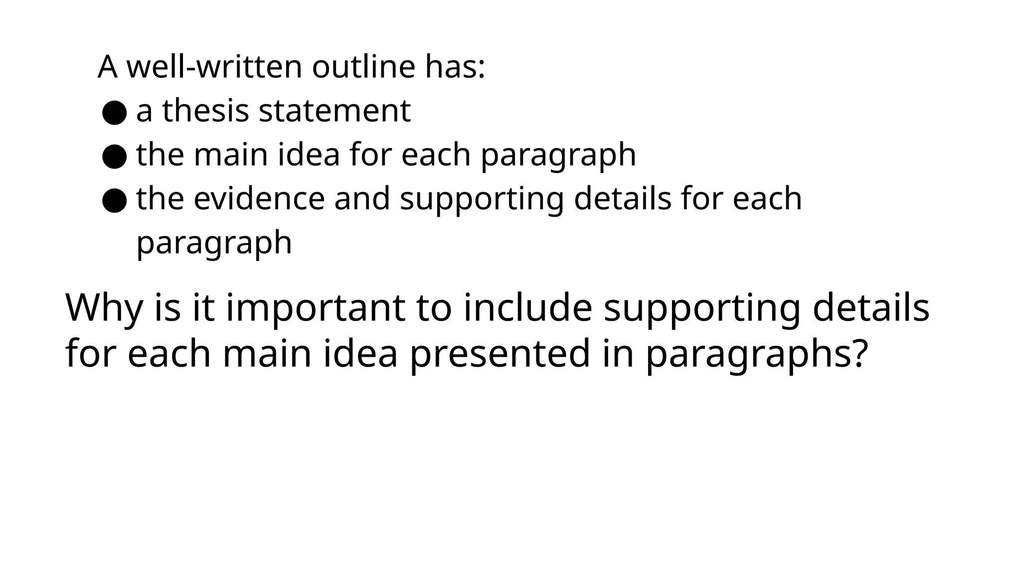 A well-written outline has:
● a thesis statement
● the main idea for each paragraph
● the evidence and supporting details for each
paragraph
Why is it important to include supporting details
for each main idea presented in paragraphs?
 