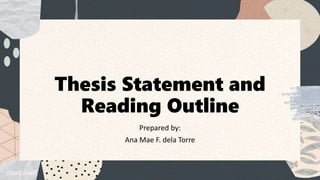 Thesis Statement and
Reading Outline
Prepared by:
Ana Mae F. dela Torre
 