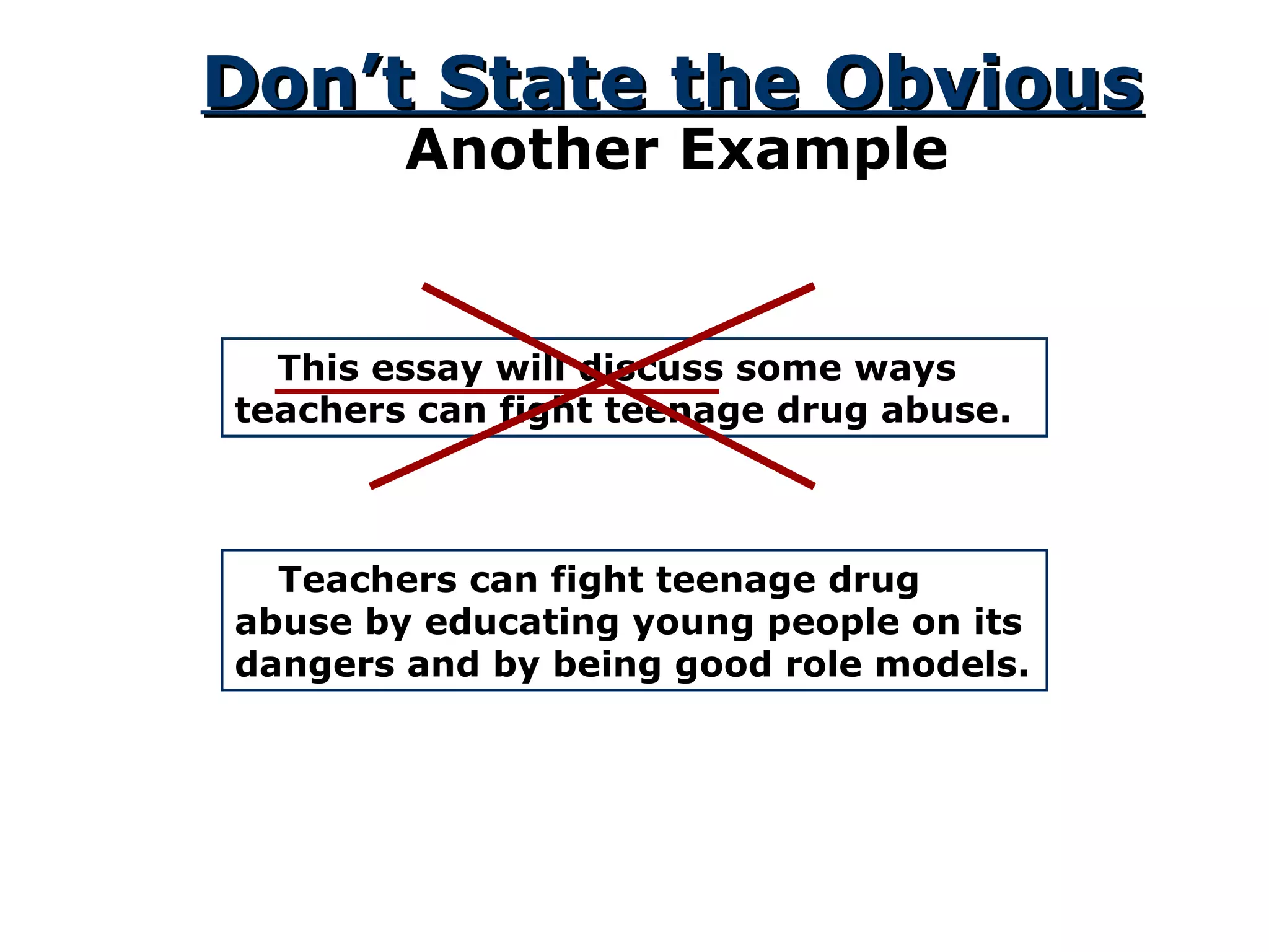 Don’t State the Obvious Another Example This essay will discuss some ways teachers can fight teenage drug abuse.  Teachers can fight teenage drug abuse by educating young people on its dangers and by being good role models. 