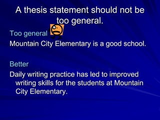 A thesis statement should not be
            too general.
Too general
Mountain City Elementary is a good school.

Better
Daily writing practice has led to improved
 writing skills for the students at Mountain
 City Elementary.
 