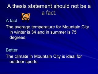 A thesis statement should not be a
              a fact.
A fact
The average temperature for Mountain City
  in winter is 34 and in summer is 75
  degrees.

Better
The climate in Mountain City is ideal for
 outdoor sports.
 