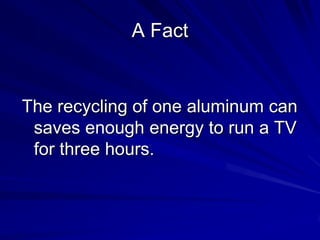 A Fact


The recycling of one aluminum can
 saves enough energy to run a TV
 for three hours.
 