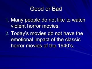 Good or Bad
1. Many people do not like to watch
   violent horror movies.
2. Today’s movies do not have the
   emotional impact of the classic
   horror movies of the 1940’s.
 