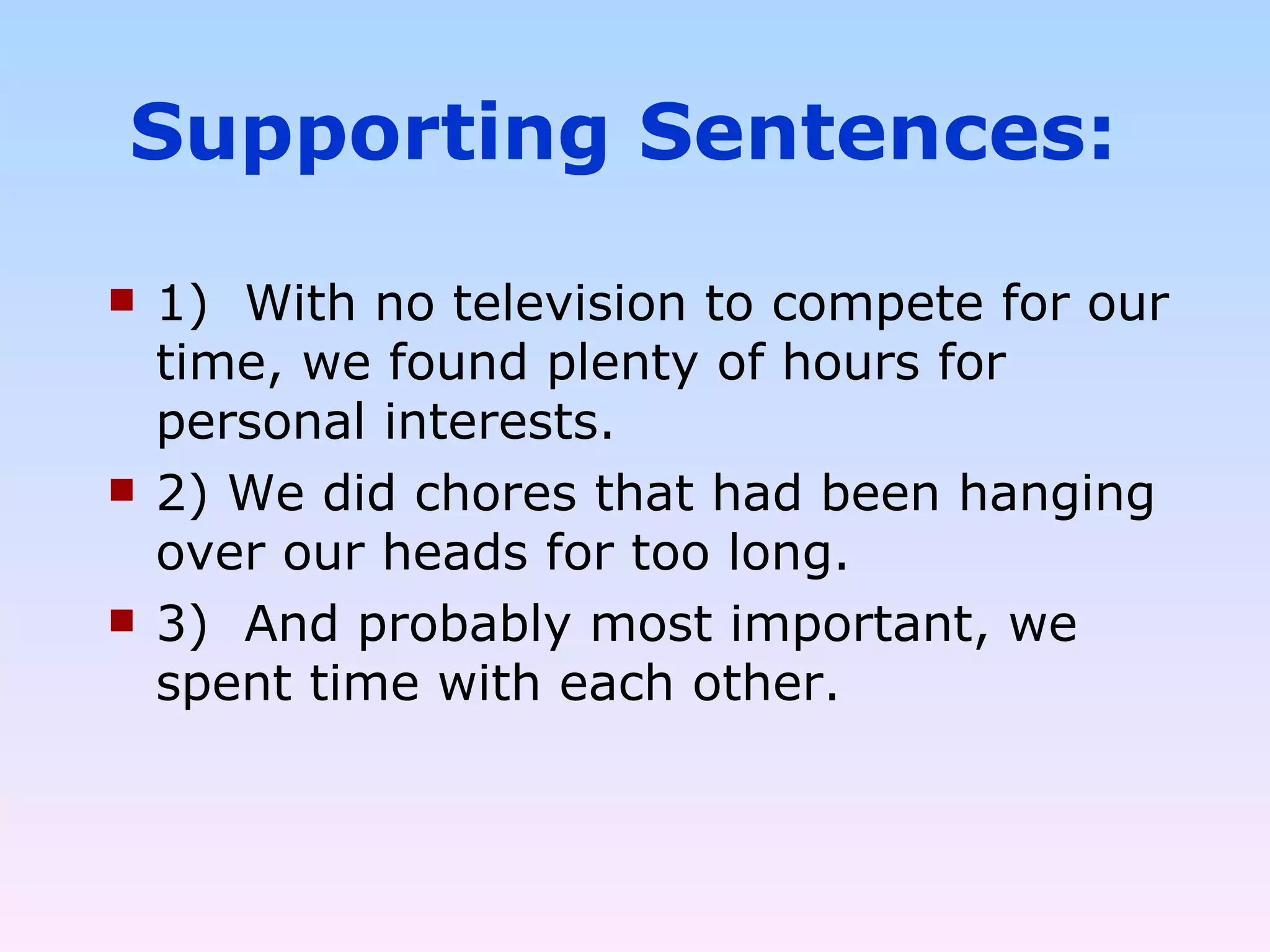 Supporting Sentences: 1)  With no television to compete for our time, we found plenty of hours for personal interests. 2) We did chores that had been hanging over our heads for too long. 3)  And probably most important, we spent time with each other. 