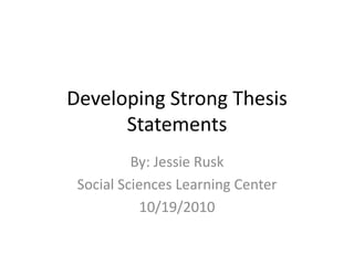 Developing Strong Thesis Statements By: Jessie Rusk Social Sciences Learning Center 10/19/2010 