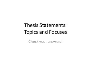 Thesis Statements:
Topics and Focuses
 Check your answers!
 