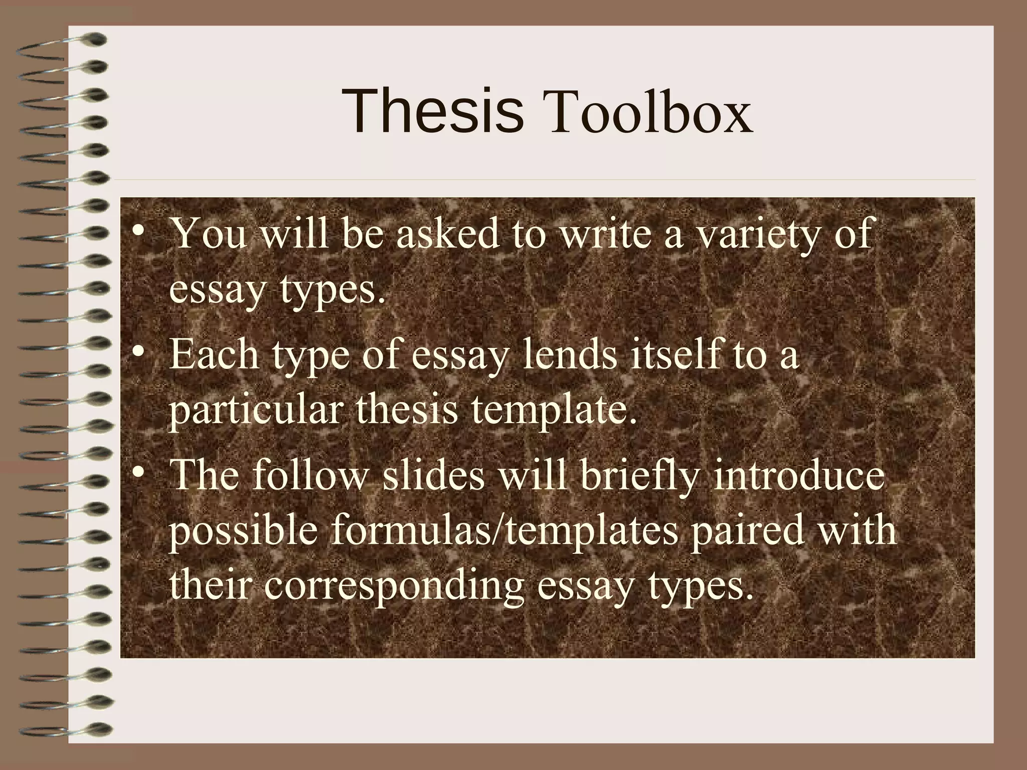 Thesis Toolbox
• You will be asked to write a variety of
  essay types.
• Each type of essay lends itself to a
  particular thesis template.
• The follow slides will briefly introduce
  possible formulas/templates paired with
  their corresponding essay types.
 
