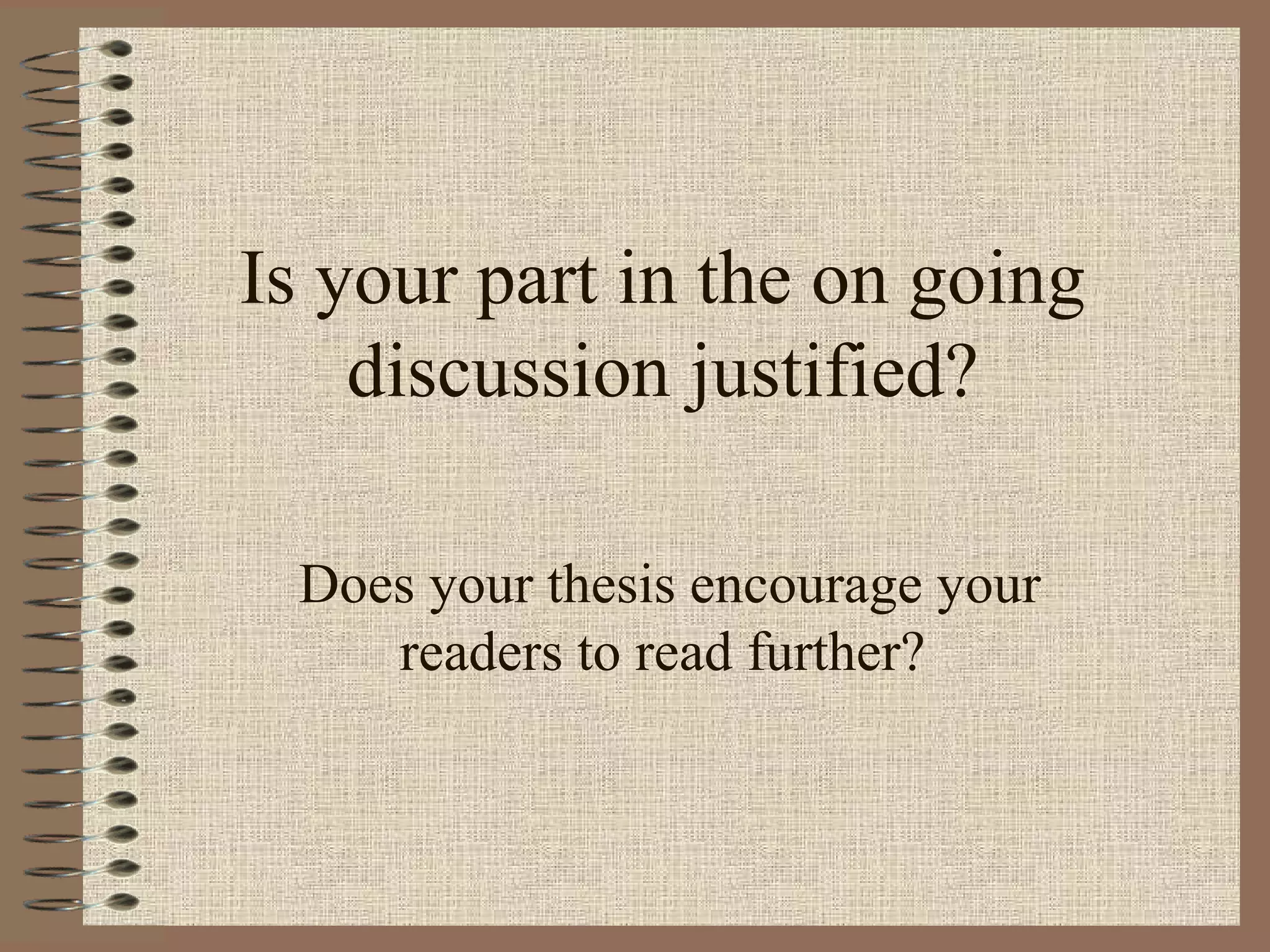 Is your part in the on going
    discussion justified?

 Does your thesis encourage your
    readers to read further?
 