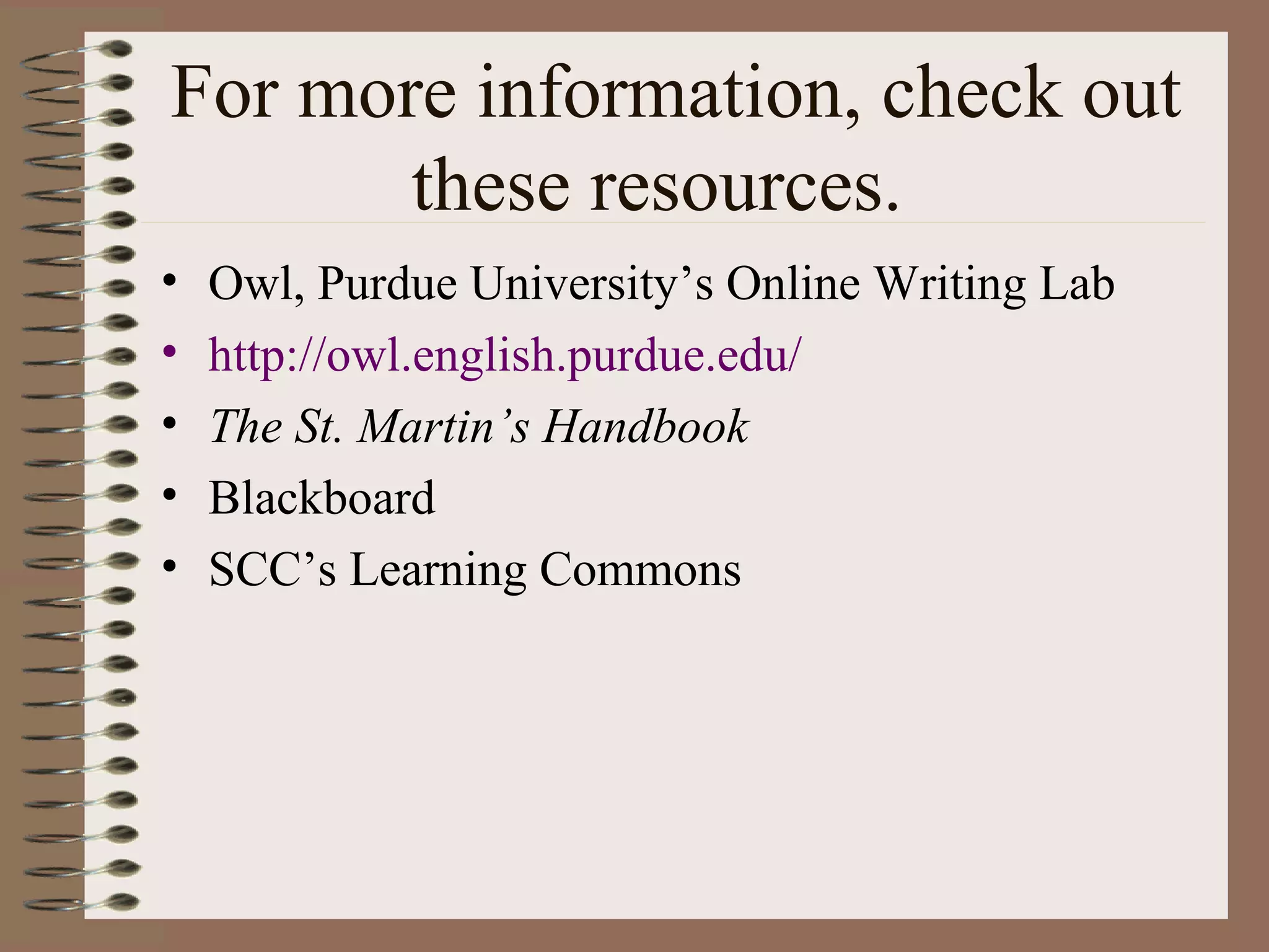 For more information, check out
       these resources.
•   Owl, Purdue University’s Online Writing Lab
•   http://owl.english.purdue.edu/
•   The St. Martin’s Handbook
•   Blackboard
•   SCC’s Learning Commons
 