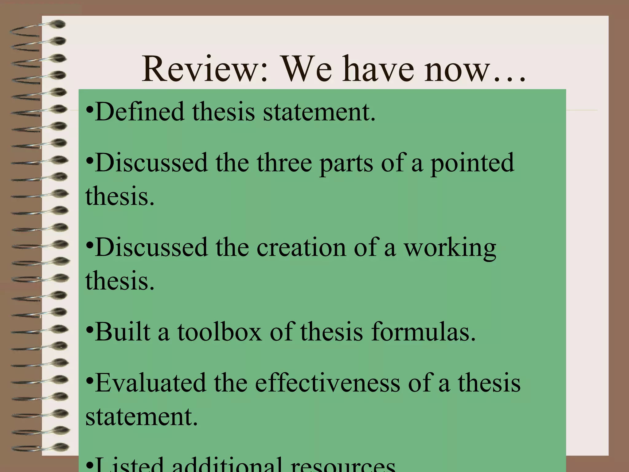 Review: We have now…
•Defined thesis statement.
•Discussed the three parts of a pointed
thesis.
•Discussed the creation of a working
thesis.
•Built a toolbox of thesis formulas.
•Evaluated the effectiveness of a thesis
statement.
 