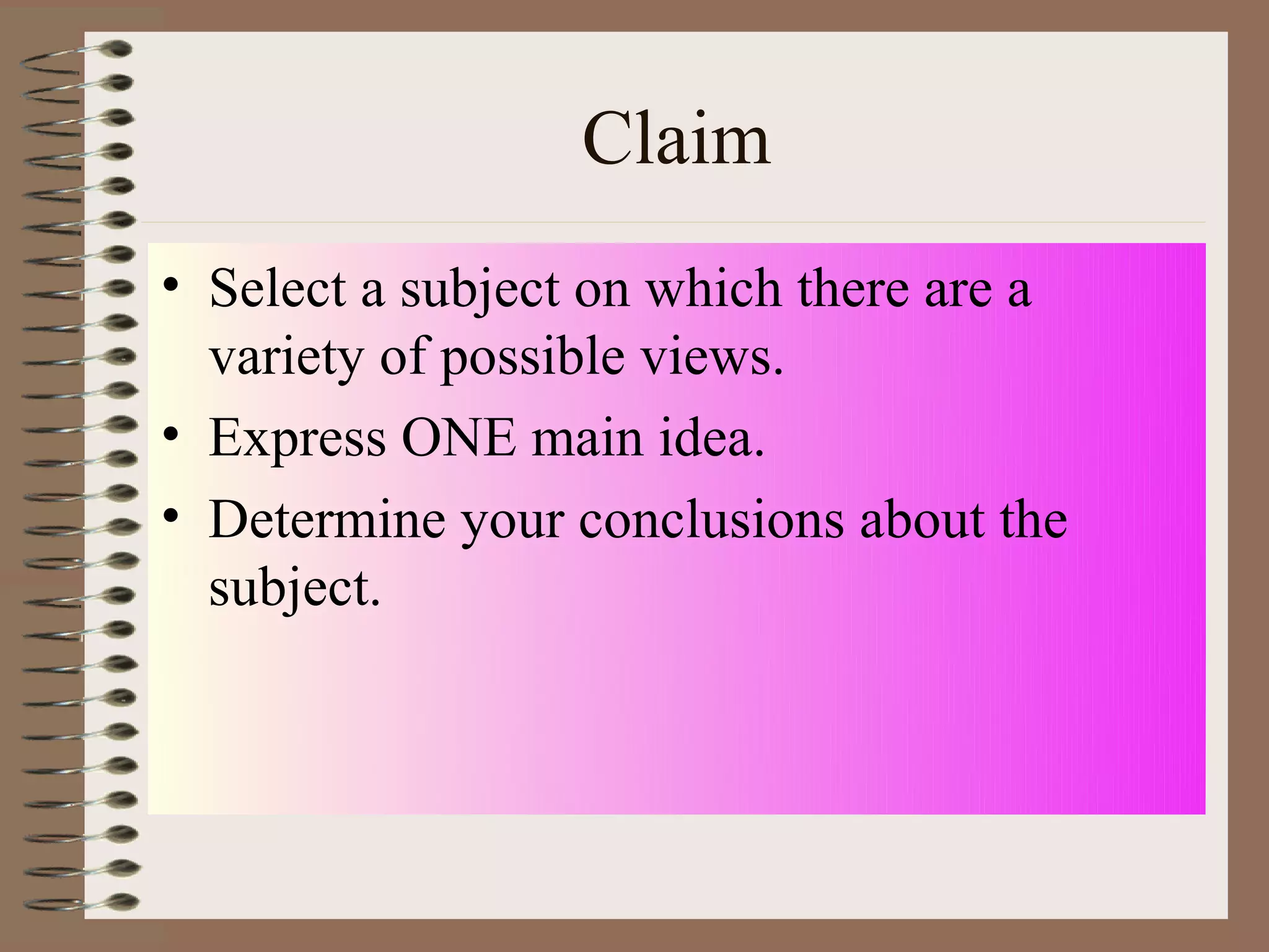 Claim
• Select a subject on which there are a
  variety of possible views.
• Express ONE main idea.
• Determine your conclusions about the
  subject.
 