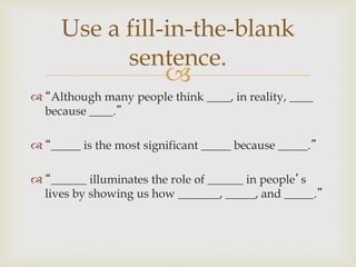
 “Although many people think ____, in reality, ____
because ____.”
 “_____ is the most significant _____ because _____.”
 “______ illuminates the role of ______ in people’s
lives by showing us how _______, _____, and _____.”
Use a fill-in-the-blank
sentence.
 