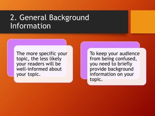 2. General Background
Information
The more specific your
topic, the less likely
your readers will be
well-informed about
your topic.
To keep your audience
from being confused,
you need to briefly
provide background
information on your
topic.
 