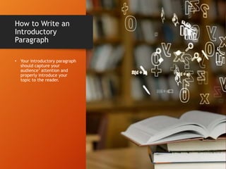 How to Write an
Introductory
Paragraph
• Your introductory paragraph
should capture your
audience’ attention and
properly introduce your
topic to the reader.
 