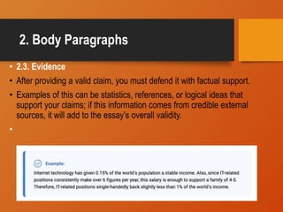 2. Body Paragraphs
• 2.3. Evidence
• After providing a valid claim, you must defend it with factual support.
• Examples of this can be statistics, references, or logical ideas that
support your claims; if this information comes from credible external
sources, it will add to the essay’s overall validity.
•
 