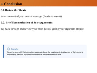 3. Conclusion
3.1.Restate the Thesis:
A restatement of your central message (thesis statement).
3.2. Brief Summarization of Sub-Arguments:
Go back through and review your main points, giving your argument closure.
 