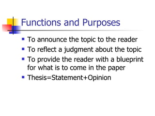 Functions and Purposes To announce the topic to the reader To reflect a judgment about the topic To provide the reader with a blueprint for what is to come in the paper Thesis=Statement+Opinion 