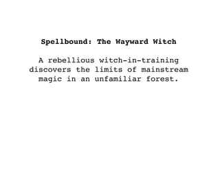 Spellbound: The Wayward Witch
A rebellious witch-in-training
discovers the limits of mainstream
magic in an unfamiliar forest.
 