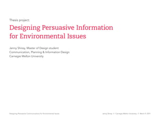 Thesis project:

Designing Persuasive Information
for Environmental Issues
Jenny Shirey, Master of Design student
Communication, Planning & Information Design
Carnegie Mellon University




Designing Persuasive Communications for Environmental Issues   Jenny Shirey // Carnegie Mellon University // March 9, 2011
 