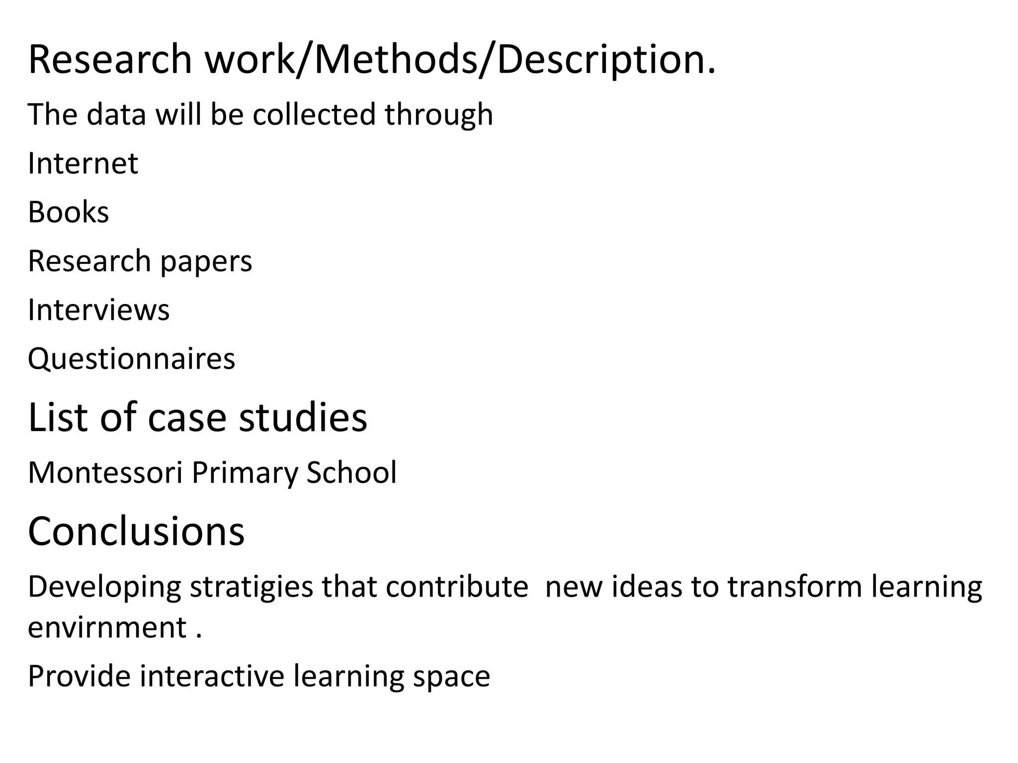 Research work/Methods/Description.
The data will be collected through
Internet
Books
Research papers
Interviews
Questionnaires
List of case studies
Montessori Primary School
Conclusions
Developing stratigies that contribute new ideas to transform learning
envirnment .
Provide interactive learning space
 