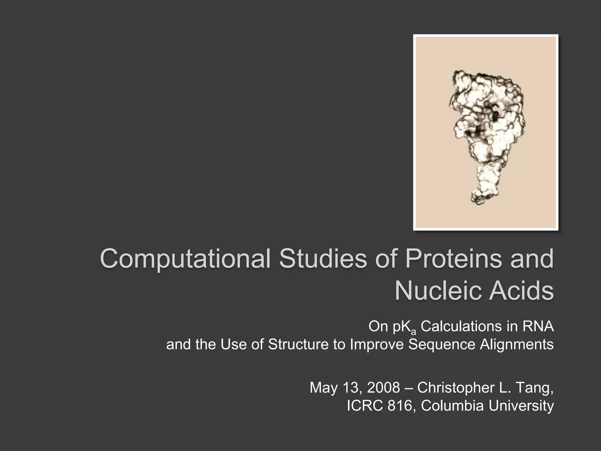 Computational Studies of Proteins and Nucleic AcidsOn pKa Calculations in RNA and the Use of Structure to Improve Sequence AlignmentsMay 13, 2008 – Christopher L. Tang, ICRC 816, Columbia University