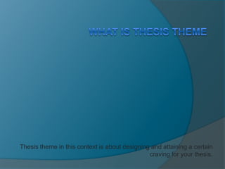 Thesis theme in this context is about designing and attaining a certain
craving for your thesis.
 