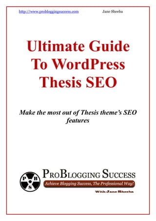 http://www.probloggingsuccess.com   Jane Sheeba




    Ultimate Guide
    To WordPress
     Thesis SEO
Make the most out of Thesis theme’s SEO
               features
 
