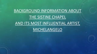 BACKGROUND INFORMATION ABOUT
THE SISTINE CHAPEL
AND ITS MOST INFLUENTIAL ARTIST,
MICHELANGELO
 