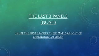 THE LAST 3 PANELS
(NOAH)
UNLIKE THE FIRST 6 PANELS, THESE PANELS ARE OUT OF
CHRONOLOGICAL ORDER
 