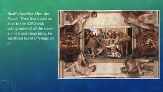 Noah’s Sacrifice After the
Flood: Then Noah built an
altar to the LORD and,
taking some of all the clean
animals and clean birds, he
sacrificed burnt offerings on
it.
 
