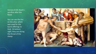 Genesis 8:20; Noah's
sacrifice after the
flood.
You can see the fire
on the altar, which
was used for the
burnt offerings to
God. At bottom
right, they are slicing
the throat of the
sheep.
 